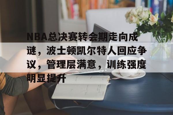 网页版登录入口-NBA总决赛转会期走向成谜，波士顿凯尔特人回应争议，管理层满意，训练强度明显提升的简单介绍