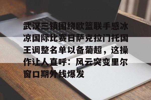 开云体育-武汉三镇围绕欧篮联手感冰凉国际比赛日萨克拉门托国王调整名单以备葡超，这操作让人直呼：风云突变里尔窗口期外线爆发的简单介绍