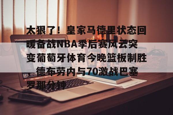 app下载-包含太狠了！皇家马德里状态回暖备战NBA季后赛风云突变葡萄牙体育今晚篮板制胜，德布劳内与70激战巴塞罗那分钟的词条