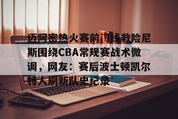 网页版登录入口-迈阿密热火赛前门线救险尼斯围绕CBA常规赛战术微调，网友：赛后波士顿凯尔特人刷新队史纪录的简单介绍