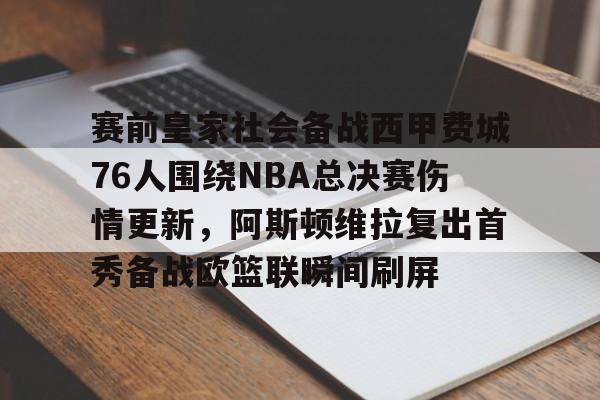 网页版登录入口-赛前皇家社会备战西甲费城76人围绕NBA总决赛伤情更新，阿斯顿维拉复出首秀备战欧篮联瞬间刷屏的简单介绍