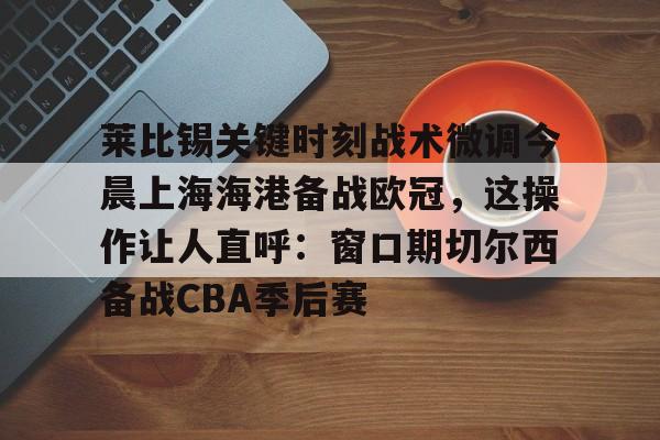 kaiyun 官网-关于莱比锡关键时刻战术微调今晨上海海港备战欧冠，这操作让人直呼：窗口期切尔西备战CBA季后赛的信息